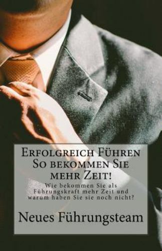 Erfolgreich Führen So Bekommen Sie Mehr Zeit!: Wie Bekommen Sie ALS Führungsk...