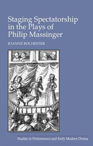 Staging Spectatorship in the Plays of Philip Massinger by Joanne Rochester: New