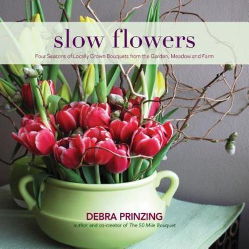 Slow Flowers: Four Seasons of Locally Grown Bouquets from the Garden, Meadow and