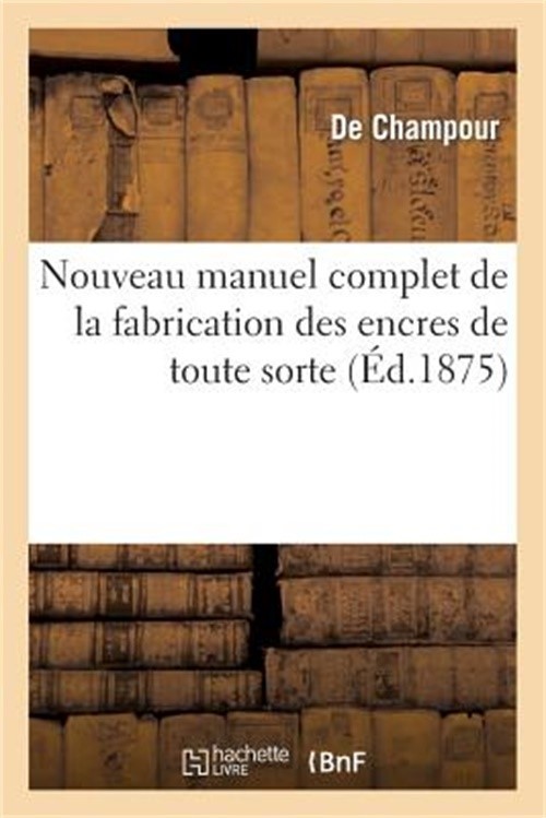 Nouveau Manuel Complet de la Fabrication Des Encres de Toute Sorte Suivi de la F