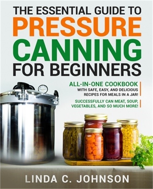 The Essential Guide to Pressure Canning for Beginners: All-In-One cookbook with