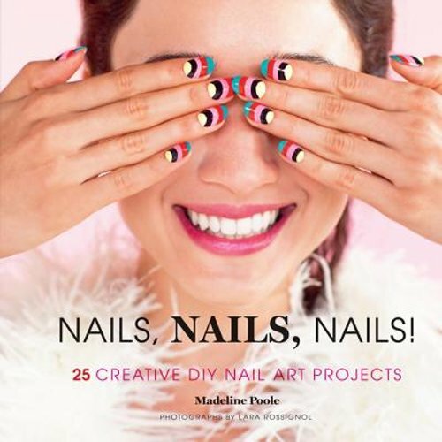 Nails, Nails, Nails!: 25 Creative DIY Nail Art Projects by Madeline Poole: New