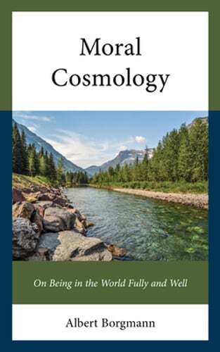 Moral Cosmology: On Being in the World Fully and Well by Albert Borgmann: New