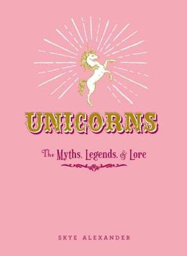 Unicorns: The Myths, Legends, & Lore by Skye Alexander: New