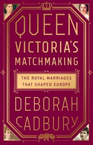 Queen Victoria's Matchmaking: The Royal Marriages That Shaped Europe by Cadbury