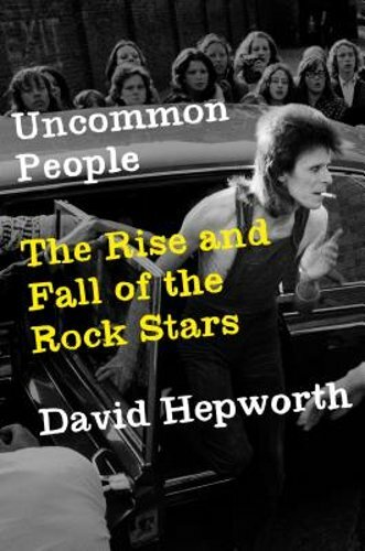 Uncommon People: The Rise and Fall of the Rock Stars by David Hepworth: New