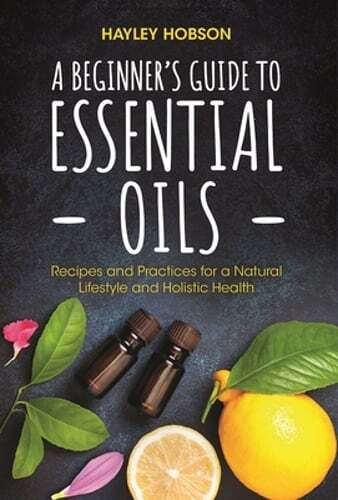 A Beginner's Guide to Essential Oils: Recipes and Practices for a Natural: New